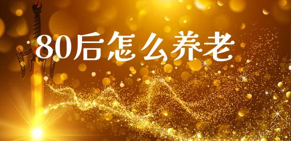 80后怎么养老_https://wap.fcdydaikuan.com_新股数据_第1张