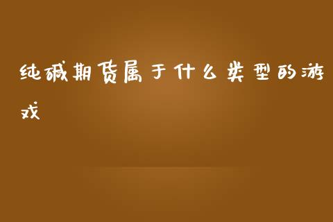 纯碱期货属于什么类型的游戏_https://wap.fcdydaikuan.com_期货品种_第1张