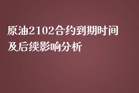 原油2102合约到期时间及后续影响分析_https://wap.fcdydaikuan.com_投资策略_第1张