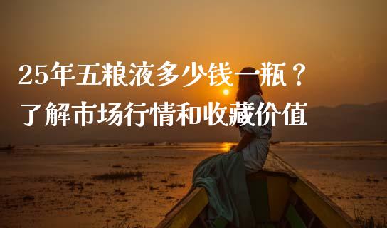25年五粮液多少钱一瓶？了解市场行情和收藏价值_https://wap.fcdydaikuan.com_理财顾问_第1张