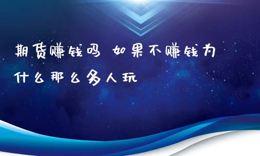 期货赚钱吗 如果不赚钱为什么那么多人玩_https://wap.fcdydaikuan.com_新股数据_第1张