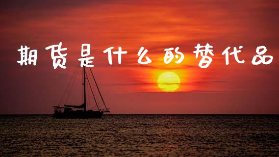 期货是什么的替代品_https://wap.fcdydaikuan.com_金融机构_第1张