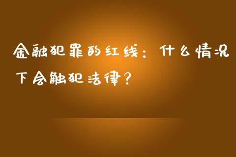 金融犯罪的红线:什么情况下会触犯法律?_投资策略_第1张_国际投资_理财顾问_投资策略_金融机构 金融犯罪的红线:什么情况下会触犯法律?_https://wap.fcdydaikuan.com_投资策略_第1张