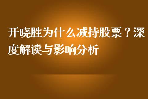 开晓胜为什么减持股票？深度解读与影响分析_https://wap.fcdydaikuan.com_金融机构_第1张