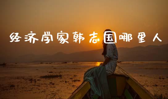 经济学家韩志国哪里人_https://wap.fcdydaikuan.com_金融机构_第1张