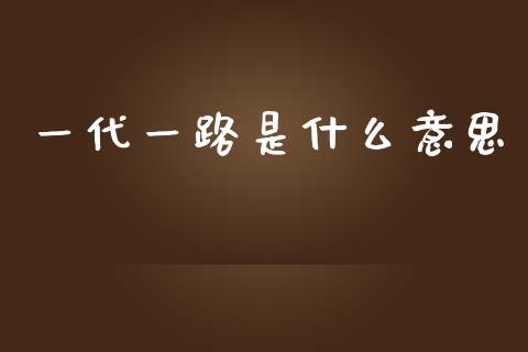 一代一路是什么意思_https://wap.fcdydaikuan.com_国际投资_第1张