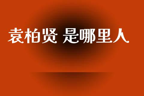 袁柏贤 是哪里人_https://wap.fcdydaikuan.com_投资策略_第1张