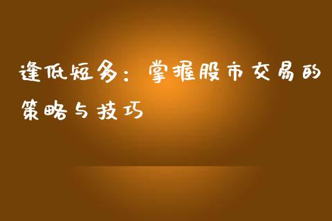 逢低短多：掌握股市交易的策略与技巧_https://wap.fcdydaikuan.com_金融机构_第1张