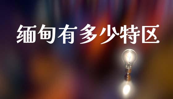 缅甸有多少特区_https://wap.fcdydaikuan.com_国际投资_第1张