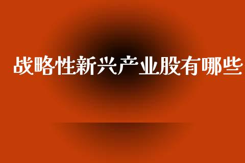 战略性新兴产业股有哪些_https://wap.fcdydaikuan.com_期货品种_第1张
