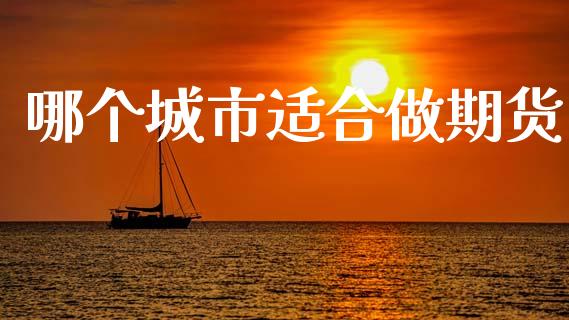 哪个城市适合做期货_https://wap.fcdydaikuan.com_理财顾问_第1张