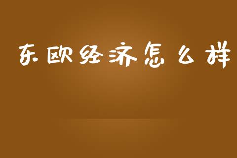 东欧经济怎么样_https://wap.fcdydaikuan.com_期货品种_第1张