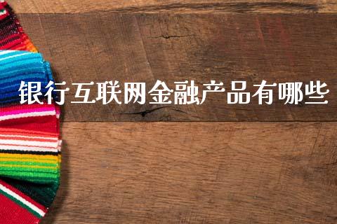 银行互联网金融产品有哪些_https://wap.fcdydaikuan.com_国际投资_第1张