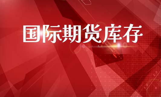 国际期货库存_https://wap.fcdydaikuan.com_期货品种_第1张