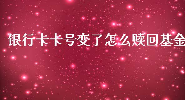 银行卡卡号变了怎么赎回基金_https://wap.fcdydaikuan.com_期货品种_第1张