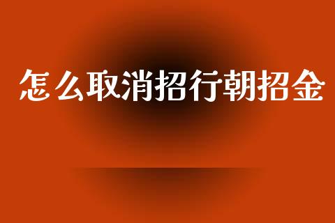 怎么取消招行朝招金_https://wap.fcdydaikuan.com_投资策略_第1张
