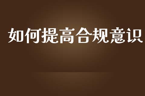 如何提高合规意识_https://wap.fcdydaikuan.com_金融机构_第1张