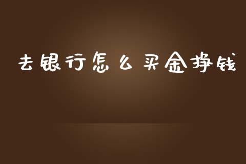 去银行怎么买金挣钱_https://wap.fcdydaikuan.com_金融机构_第1张