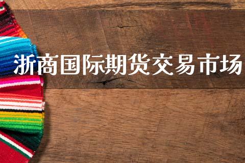 浙商国际期货交易市场_https://wap.fcdydaikuan.com_投资策略_第1张