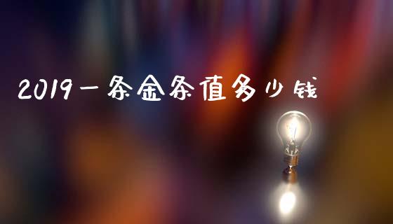 2019一条金条值多少钱_https://wap.fcdydaikuan.com_期货品种_第1张