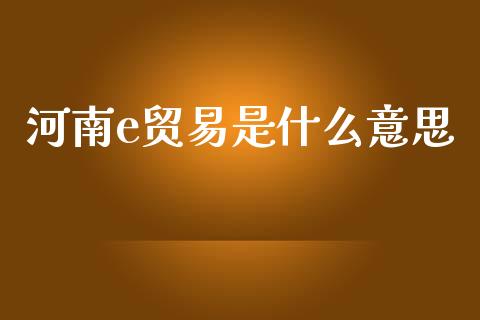 河南e贸易是什么意思_https://wap.fcdydaikuan.com_投资策略_第1张