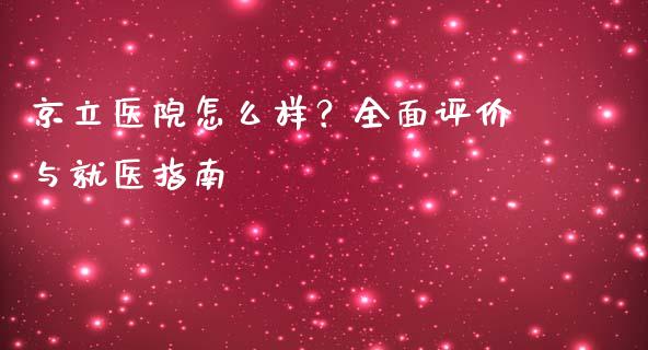 京立医院怎么样？全面评价与就医指南_https://wap.fcdydaikuan.com_金融机构_第1张