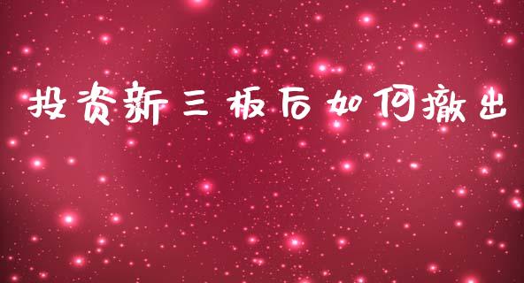 投资新三板后如何撤出_https://wap.fcdydaikuan.com_期货品种_第1张