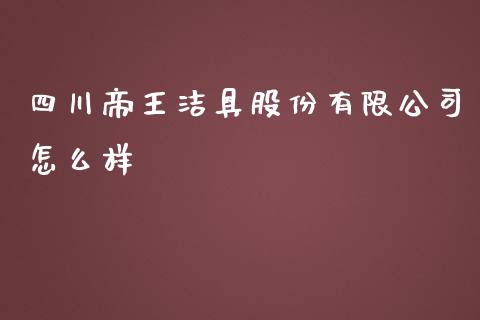 四川帝王洁具股份有限公司怎么样_https://wap.fcdydaikuan.com_理财顾问_第1张