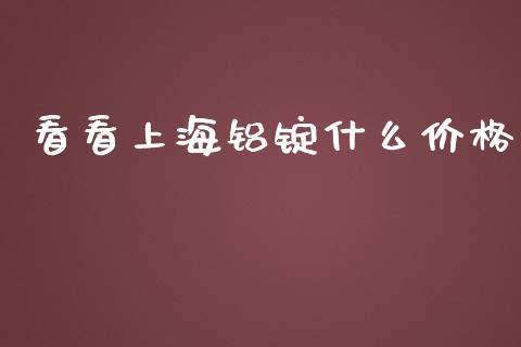 看看上海铝锭什么价格_https://wap.fcdydaikuan.com_金融机构_第1张