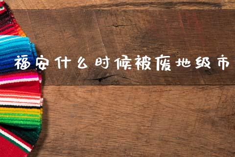 福安什么时候被废地级市_https://wap.fcdydaikuan.com_投资策略_第1张