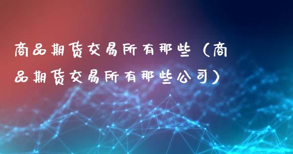 商品期货交易所有那些(商品期货交易所有那些公司)_新股数据_第1张_国际投资_理财顾问_投资策略_金融机构 商品期货交易所有那些(商品期货交易所有那些公司)_https://wap.fcdydaikuan.com_新股数据_第1张