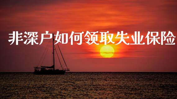 非深户如何领取失业保险_https://wap.fcdydaikuan.com_国际投资_第1张