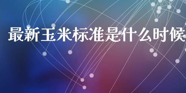 最新玉米标准是什么时候_https://wap.fcdydaikuan.com_理财顾问_第1张