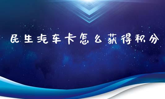 民生汽车卡怎么获得积分_https://wap.fcdydaikuan.com_新股数据_第1张