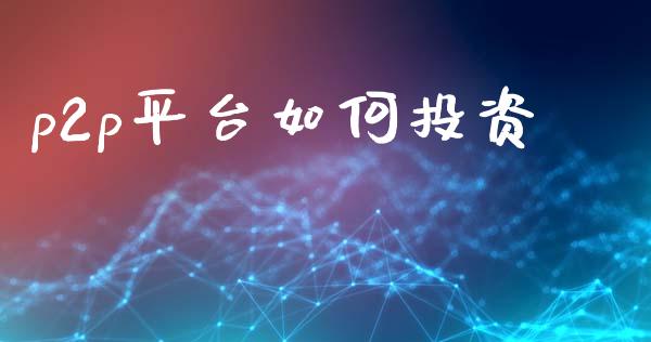 p2p平台如何投资_https://wap.fcdydaikuan.com_期货品种_第1张