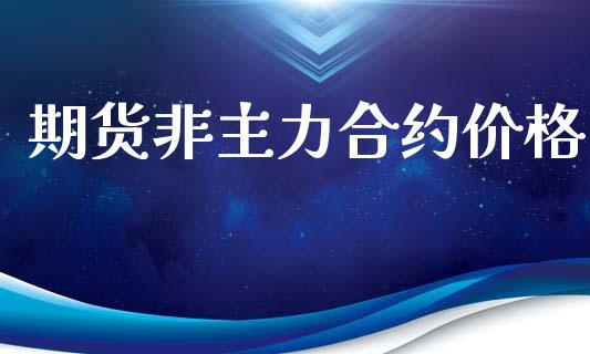 期货非主力合约价格_https://wap.fcdydaikuan.com_理财顾问_第1张