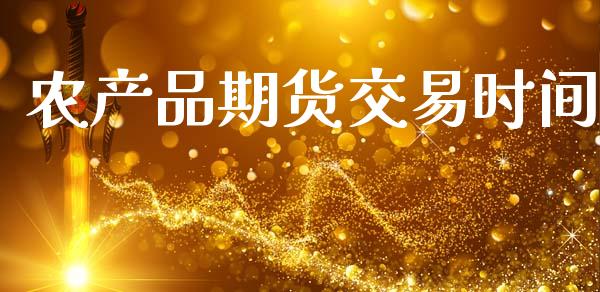 农产品期货交易时间_https://wap.fcdydaikuan.com_期货品种_第1张