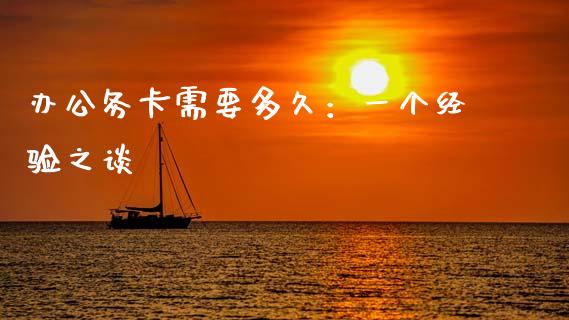 办公务卡需要多久：一个经验之谈_https://wap.fcdydaikuan.com_投资策略_第1张