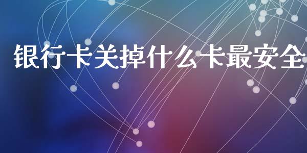 银行卡关掉什么卡最安全_https://wap.fcdydaikuan.com_投资策略_第1张