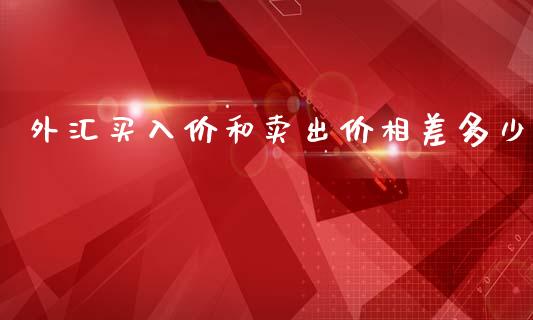 外汇买入价和卖出价相差多少_https://wap.fcdydaikuan.com_理财顾问_第1张