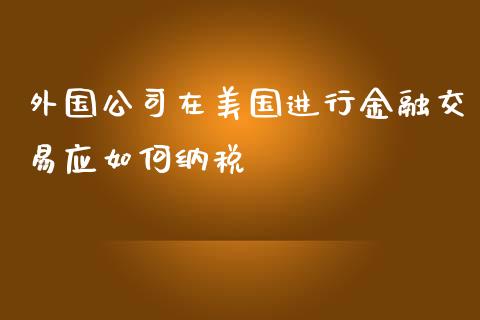 外国公司在美国进行金融交易应如何纳税_https://wap.fcdydaikuan.com_新股数据_第1张