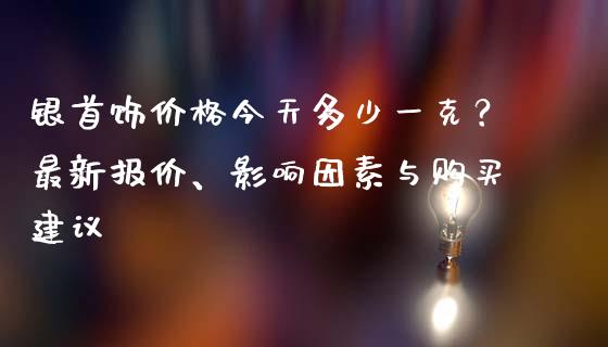 银首饰价格今天多少一克？最新报价、影响因素与购买建议_https://wap.fcdydaikuan.com_国际投资_第1张