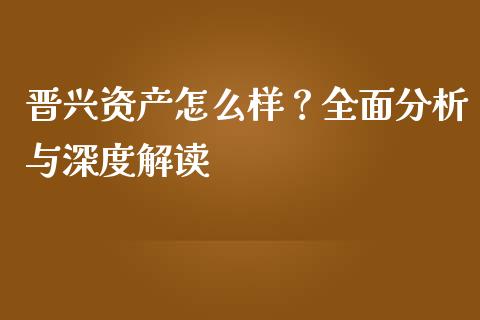 晋兴资产怎么样？全面分析与深度解读_https://wap.fcdydaikuan.com_理财顾问_第1张