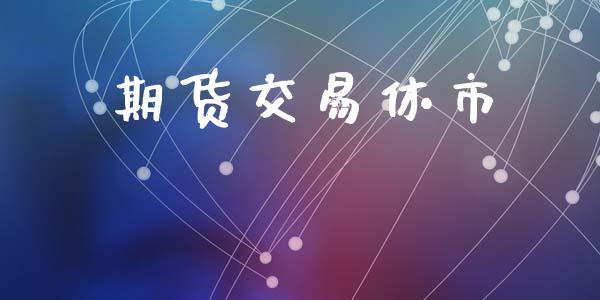 期货交易休市_https://wap.fcdydaikuan.com_理财顾问_第1张