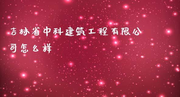 吉林省中科建筑工程有限公司怎么样_https://wap.fcdydaikuan.com_国际投资_第1张