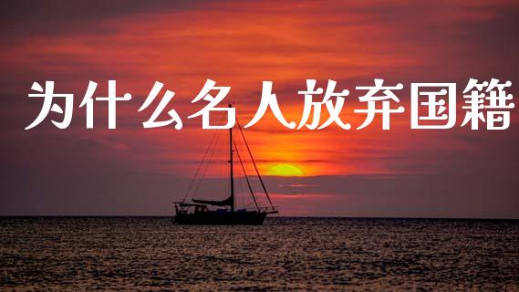 为什么名人放弃国籍_https://wap.fcdydaikuan.com_理财顾问_第1张