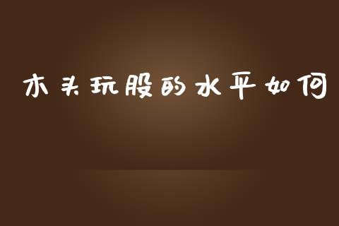 木头玩股的水平如何_https://wap.fcdydaikuan.com_期货品种_第1张