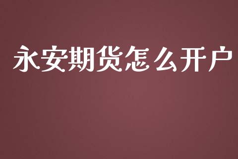 永安期货怎么开户_https://wap.fcdydaikuan.com_国际投资_第1张