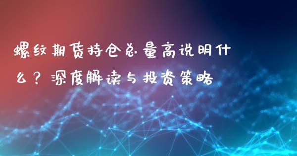 螺纹期货持仓总量高说明什么？深度解读与投资策略_https://wap.fcdydaikuan.com_投资策略_第1张