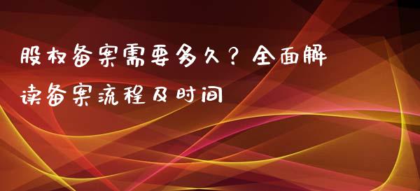 股权备案需要多久？全面解读备案流程及时间_https://wap.fcdydaikuan.com_期货品种_第1张
